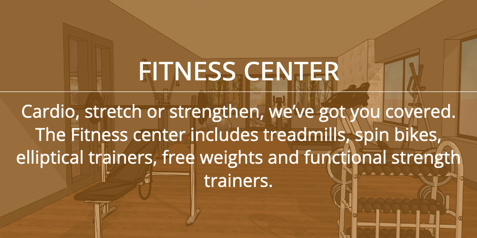 FITNESS CENTER - Cardio, stretch or strengthen, we’ve got you covered. The Fitness center includes treadmills, spin bikes, elliptical trainers, free weights and functional strength trainers.